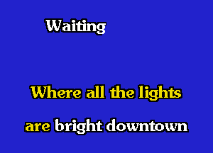 and go downtown
Where all the lights

are bright downtown