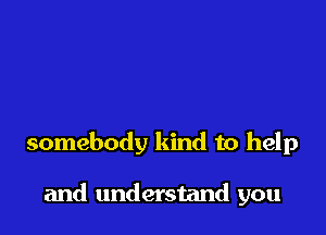 And you may find
somebody kind to help

and understand you