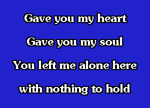 Gave you my heart
Gave you my soul
You left me alone here

with nothing to hold