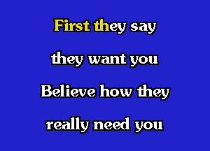 First they say

they want you

Believe how they

really need you