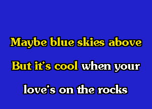 Maybe blue skies above
But it's cool when your

love's on the rocks