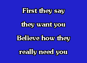 First they say

they want you

Believe how they

really need you