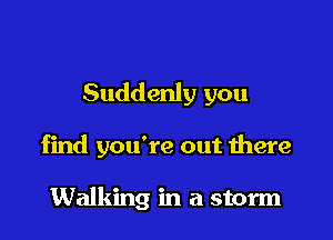 Suddenly you

find you're out there

Walking in a storm