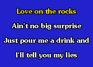 Love on the rocks
Ain't no big surprise
Just pour me a drink and

I'll tell you my lies