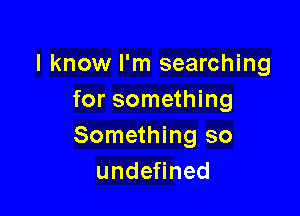 I know I'm searching
for something

Something so
unde ned