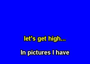 let's get high...

In pictures I have