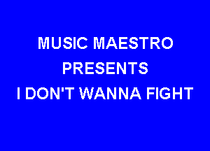 MUSIC MAESTRO
PRESENTS

I DON'T WANNA FIGHT