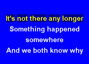 It's not there any longer
Something happened
somewhere

And we both know why