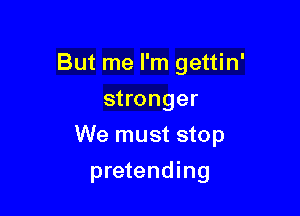 But me I'm gettin'
stronger

We must stop

pretending