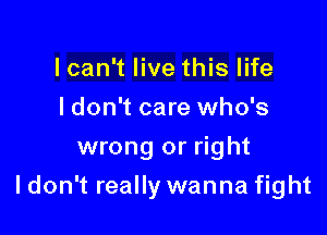 lcan't live this life
I don't care who's
wrong or right

I don't really wanna fight
