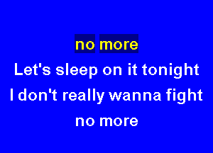 no more
Let's sleep on it tonight

I don't really wanna fight

no more