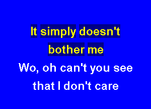 It simply doesn't
bother me

W0, oh can't you see

that I don't care