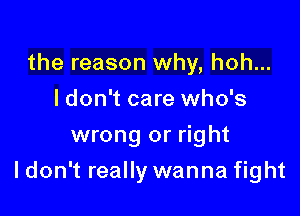 the reason why, hoh...
I don't care who's
wrong or right

I don't really wanna fight