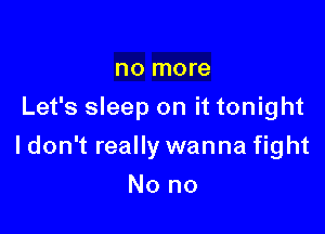 no more
Let's sleep on it tonight

I don't really wanna fight

No no