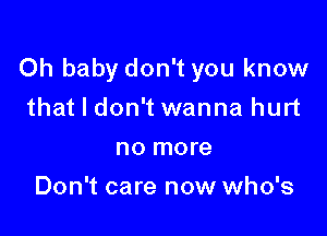 Oh baby don't you know

that I don't wanna hurt
no more
Don't care now who's