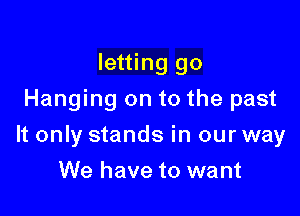 letting go
Hanging on to the past

It only stands in our way

We have to want