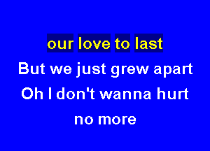 our love to last

But we just grew apart

Oh I don't wanna hurt
no more