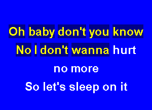 Oh baby don't you know
No I don't wanna hurt
no more

So let's sleep on it