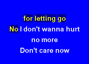 for letting go

No I don't wanna hurt
no more
Don't care now