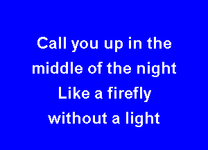 Call you up in the
middle ofthe night
Like a firefly

without a light