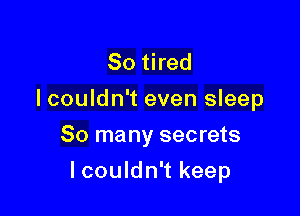 So tired
I couldn't even sleep
80 many secrets

lcouldn't keep