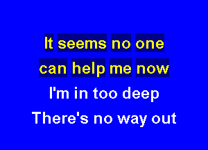 It seems no one
can help me now
I'm in too deep

There's no way out