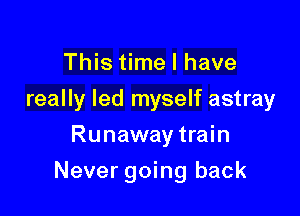 This time I have
really led myself astray
Runaway train

Never going back