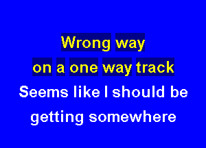 Wrong way

on a one way track
Seems like I should be
getting somewhere