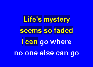 Life's mystery

seems so faded
I can go where
no one else can go