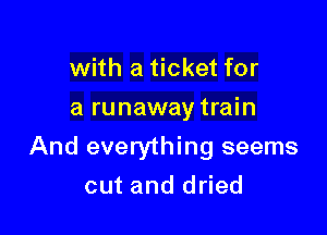 with a ticket for
a runaway train

And everything seems

cut and dried