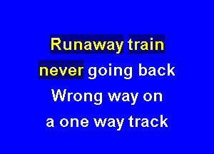 Runaway train
never going back

Wrong way on

a one way track