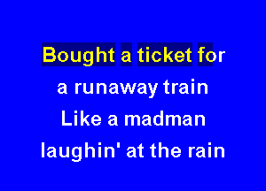 Bought a ticket for
a runaway train
Like a madman

laughin' at the rain