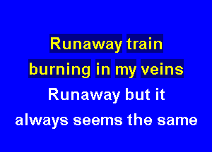 Runaway train
burning in my veins

Runaway but it

always seems the same