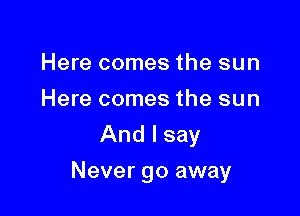 Here comes the sun
Here comes the sun
And I say

Never go away