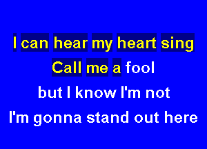 I can hear my heart sing

Call me a fool
but I know I'm not
I'm gonna stand out here