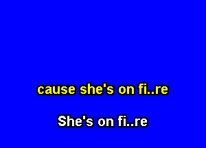 cause she's on fi..re

She's on fi..re