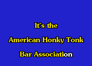 It's the

American Honky Tonk

Bar Associaljon