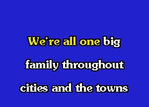 We're all one big

family throughout

cities and the towns