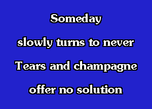 Someday
slowly turns to never
Tears and champagne

offer no solution