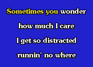 Sometimes you wonder
how much I care
I get so distracted

runnin' no where