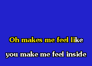 0h makes me feel like

you make me feel inside