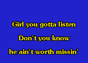 Girl you gotta listen
Don't you know

he ain't worth missin'