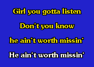 Girl you gotta listen
Don't you know
he ain't worth missin'

He ain't worth missin'