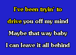 I've been tryin' to
drive you off my mind
Maybe that way baby

I can leave it all behind