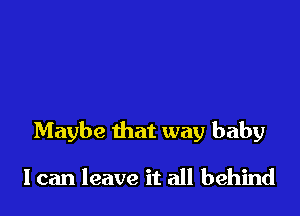 Maybe that way baby

I can leave it all behind