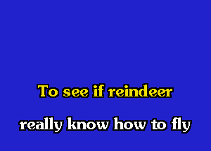 To see if reindeer

really know how to fly