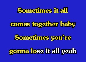 Sometimes it all
comes together baby
Sometimes you're

gonna lose it all yeah