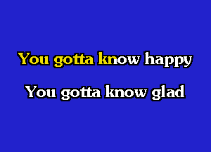 You gotta lmow happy

You gotta know glad