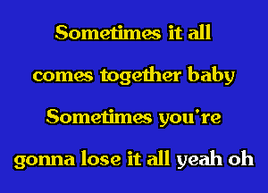 Sometimes it all
comes together baby
Sometimes you're

gonna lose it all yeah oh