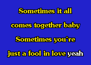 Sometimes it all
comes together baby
Sometimes you're

just a fool in love yeah